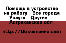 Помощь в устройстве на работу - Все города Услуги » Другие   . Астраханская обл.